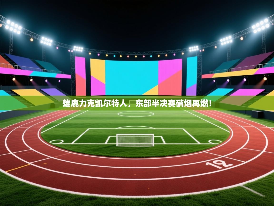 雄鹿力克凯尔特人，东部半决赛硝烟再燃！