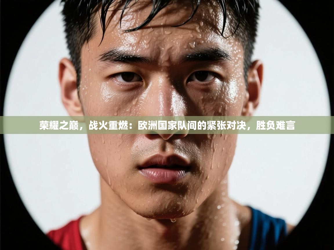 荣耀之巅，战火重燃：欧洲国家队间的紧张对决，胜负难言  第2张