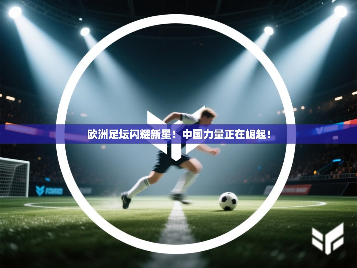 欧洲足坛闪耀新星！中国力量正在崛起！  第2张